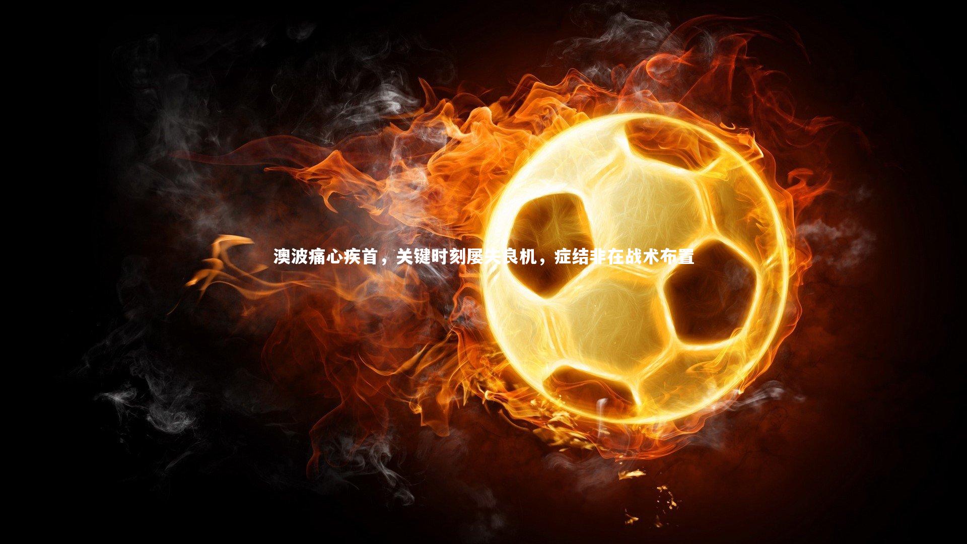 开云官网登录入口：澳波痛心疾首，关键时刻屡失良机，症结非在战术布置