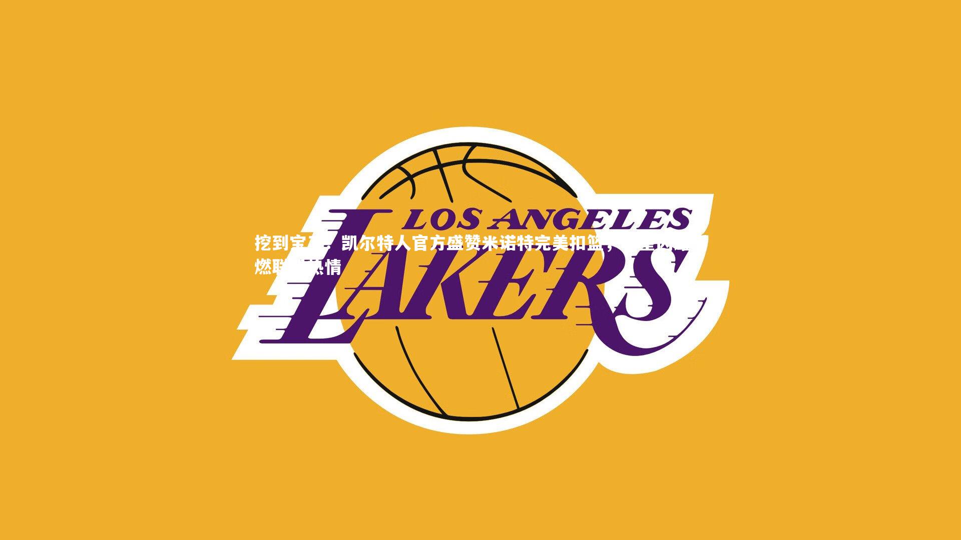 【开云官网登录入口】挖到宝了！凯尔特人官方盛赞米诺特完美扣篮，新星闪耀引燃联盟热情