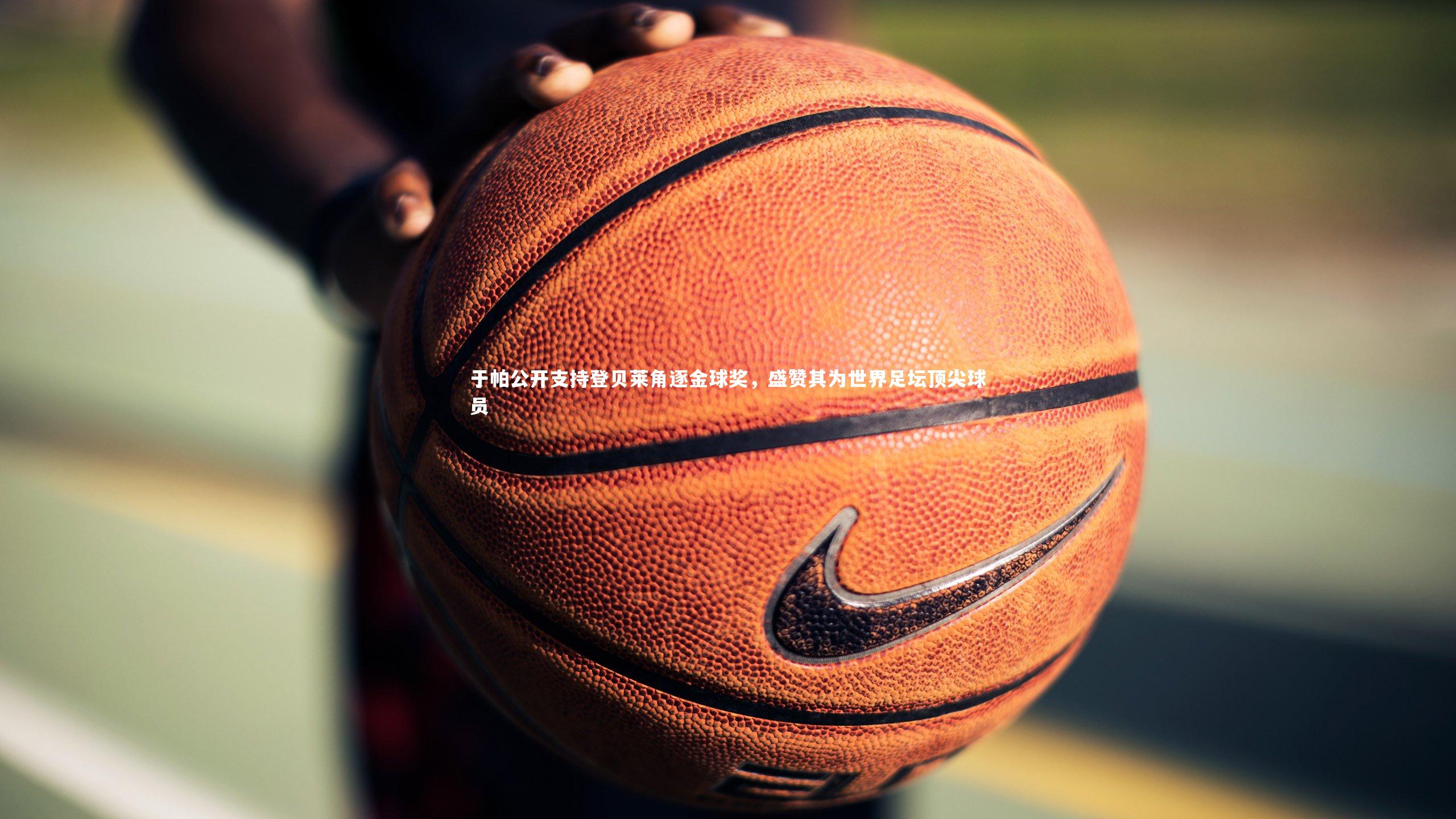 【开云体育下载】于帕公开支持登贝莱角逐金球奖，盛赞其为世界足坛顶尖球员