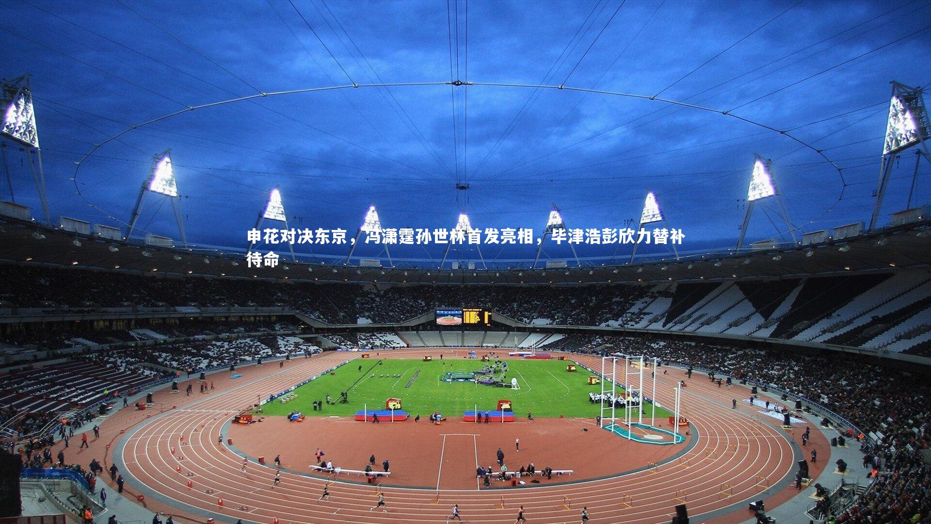 开云app|申花对决东京，冯潇霆孙世林首发亮相，毕津浩彭欣力替补待命