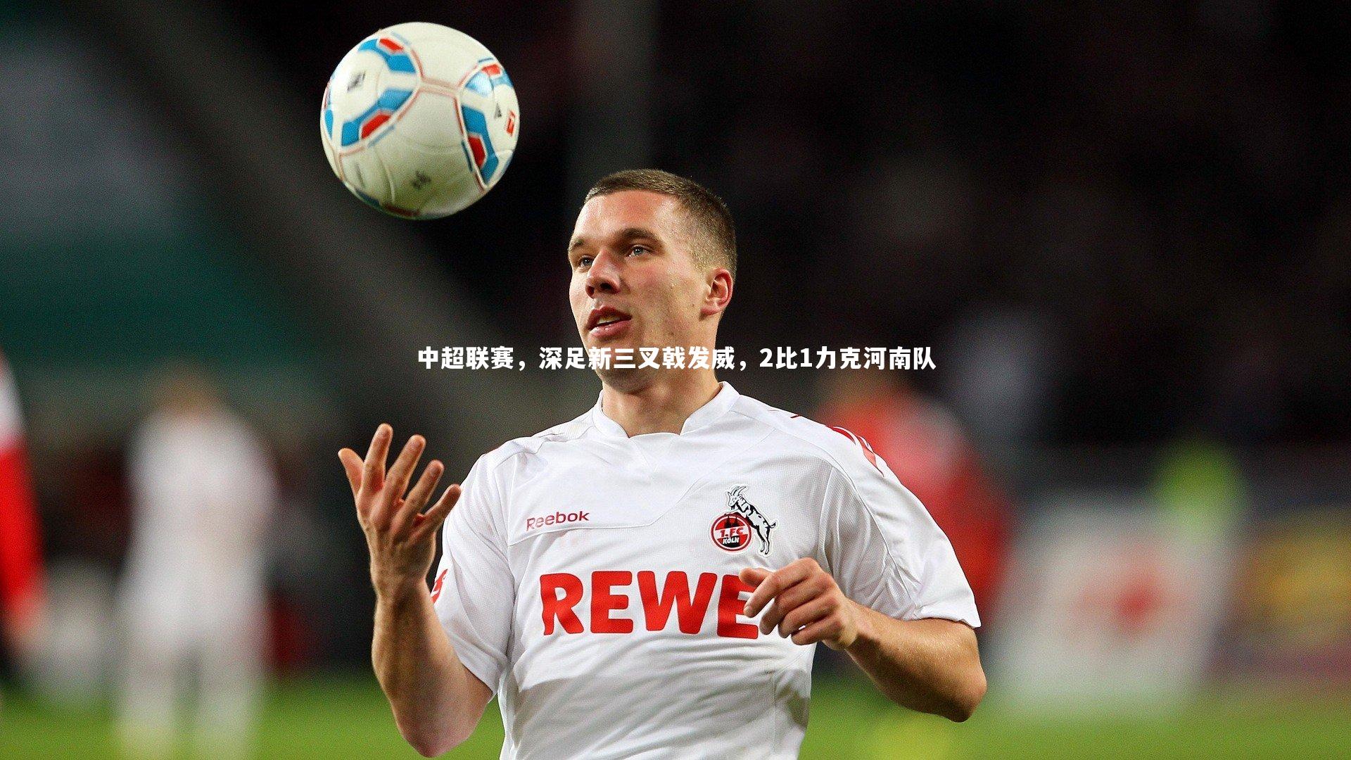 中超联赛，深足新三叉戟发威，2比1力克河南队